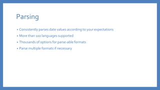 Parsing
• Consistently parses date values according to your expectations
• More than 100 languages supported
• Thousands of options for parse-able formats
• Parse multiple formats if necessary
 
