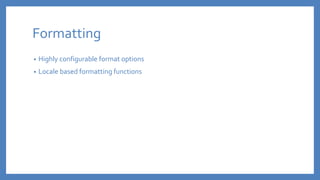 Formatting
• Highly configurable format options
• Locale based formatting functions
 