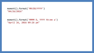 moment().format('MM/DD/YYYY')
"04/26/2016"
moment().format('MMMM D, YYYY hh:mm a')
"April 26, 2016 09:26 pm"
 