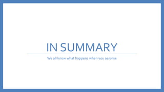 IN SUMMARY
We all know what happens when you assume
 