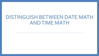 DISTINGUISH BETWEEN DATE MATH
ANDTIME MATH
 