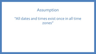 Assumption
“All dates and times exist once in all time
zones”
 
