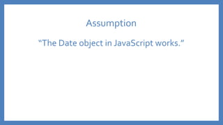 Assumption
“The Date object in JavaScript works.”
 