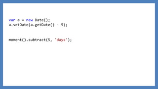 var a = new Date();
a.setDate(a.getDate() - 5);
moment().subtract(5, 'days');
 