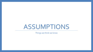 ASSUMPTIONS
Things we think we know
 