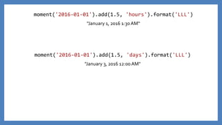 moment('2016-01-01').add(1.5, 'hours').format('LLL')
"January 1, 2016 1:30AM“
moment('2016-01-01').add(1.5, 'days').format('LLL')
"January 3, 2016 12:00 AM"
 