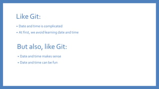 Like Git:
• Date and time is complicated
• At first, we avoid learning date and time
But also, like Git:
• Date and time makes sense
• Date and time can be fun
 