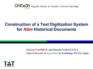 Construction of a Text Digitization System
for Nôm Historical Documents
Truyen Van PHAN and Masaki NAKAGAWA
Tokyo University of Agriculture & Technology (TUAT), Japan
 