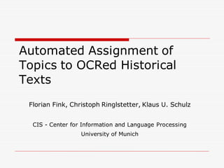 Automated Assignment of
Topics to OCRed Historical
Texts
Florian Fink, Christoph Ringlstetter, Klaus U. Schulz
CIS - Center for Information and Language Processing
University of Munich
 