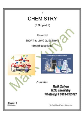 1
Malik Xufyan F.Sc. Part 2 Board Papers Chapterwise
CHEMISTRY
(F.Sc part II)
Unsolved
SHORT & LONG QUESTIONS
(Board questions)
Prepared by:
Chapter: 1
 