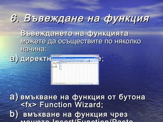 6. Въвеждане на функция
   Въвеждането на функцията
   можете да осъществите по няколко
   начина:
a) директно въвеждане ;



a) вмъкване на функция от бутона
  <fx> Function Wizard;
b) вмъкване на функция чрез
 