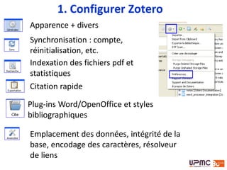1. Configurer Zotero
Apparence + divers
Synchronisation : compte,
réinitialisation, etc.
Indexation des fichiers pdf et
statistiques
Citation rapide
Plug-ins Word/OpenOffice et styles
bibliographiques
Emplacement des données, raccourcis
clavier, intégrité de la base, encodage des
caractères, résolveur de liens
 