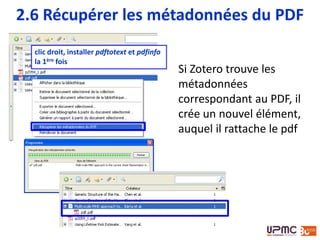 Si Zotero trouve les
métadonnées
correspondant au PDF, il
crée un nouvel élément,
auquel il rattache le pdf
clic droit, installer pdftotext et pdfinfo
la 1ère fois
2.5 Récupérer les métadonnées du PDF
 