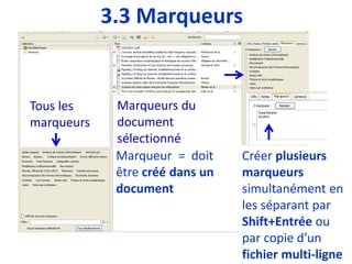 Marqueurs du
document
sélectionné
Tous les
marqueurs
3.3 Marqueurs
Marqueur = doit
être créé dans un
document
Créer plusieurs
marqueurs
simultanément en
les séparant par
Shift+Entrée ou
par copie d’un
fichier multi-ligne
 