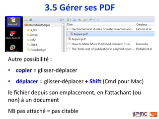 Autre possibilité :
• copier = glisser-déplacer
• déplacer = glisser-déplacer + Shift (Cmd pour Mac)
le fichier depuis son emplacement, en l’attachant (ou
non) à un document
NB pas attaché = pas citable
3.5 Gérer ses PDF
 