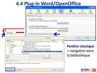 Autres fonctionnalités
Générer une bibliographie à partir de tous les
éléments référencés (NB : si le style le prévoit)
Modifier une citation
Refresh : mise à jour des citations et de la
bibliographie
Afficher les préférences du document pour
changer le style bibliographique
Modifier la bibliographie
Enlever les codes de champ (irréversible)
4.4 Plug-in Word/OpenOffice
 