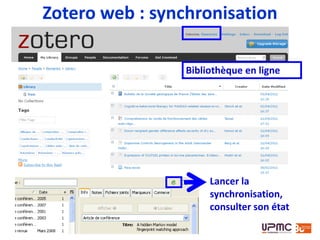 Zotero web : synchronisation
Puce bleue : pièce
jointe enregistrée dans
la bibliothèque locale
Puce blanche : le document a une pièce jointe associée, mais
elle n’est pas enregistrée dans la bibliothèque locale
Pièce jointe en cours de téléchargement (synchronisation ou
ouverture du fichier en fonction de l’option choisie)
 