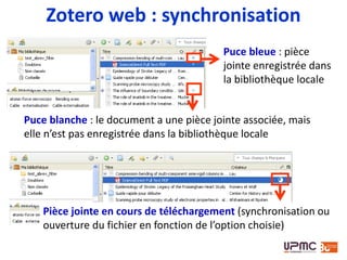 Zotero web : synchronisation
 Plus la bibliothèque
comporte d’éléments, et
plus la synchronisation
prend du temps
 La création d’un compte
en ligne et la
synchronisation sont
nécessaires pour le
fonctionnement des
groupes
 La synchronisation n’est pas une sauvegarde ; pour ce faire il
faut copier le répertoire de données zotero sur un autre disque
- voir : http://www.zotero.org/support/zotero_data
Par alykatSource : Flickr
 