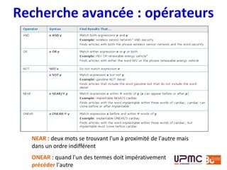 Recherche avancée : opérateurs
NEAR : deux mots se trouvant l'un à proximité de l'autre mais
dans un ordre indifférent
ONEAR : quand l'un des termes doit impérativement
précéder l'autre
 
