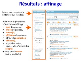 Résultats : affinage
Nombreuses possibilités
d’analyse et d’affinage :
• type de contenu,
• année ou période,
• auteur(s),
• affiliation des auteurs,
• titre de la publication,
• éditeur(s),
• « grands » sujets,
• pays et ville d’accueil des
congrès,
• statut de la norme
(active/archivée).
Lancer une recherche à
l’intérieur aux résultats
 