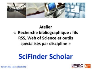 Atelier
« Recherche bibliographique : fils
RSS, Web of Science et outils
spécialisés par discipline »
SciFinder Scholar
Dernière mise à jour : 04/02/2014
 