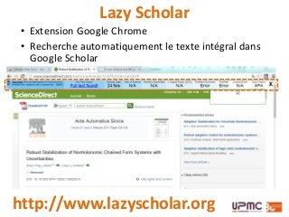 Lazy Scholar
http://www.lazyscholar.org
• Extension Google Chrome
• Recherche automatiquement le texte intégral dans
Google Scholar
• Outil de découverte : propose articles de contenu
similaire
 