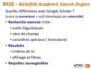 BASE - Bielefeld Academic Search Engine
Quelles différences avec Google Scholar ?
(outre la couverture + outil développé p...