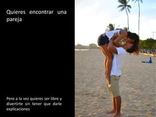 Quieres encontrar una
pareja




Pero a la vez quieres ser libre y
divertirte sin tener que darle
explicaciones
 