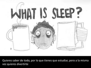 Quieres saber de todo, por lo que tienes que estudiar, pero a la misma
vez quieres divertirte
 