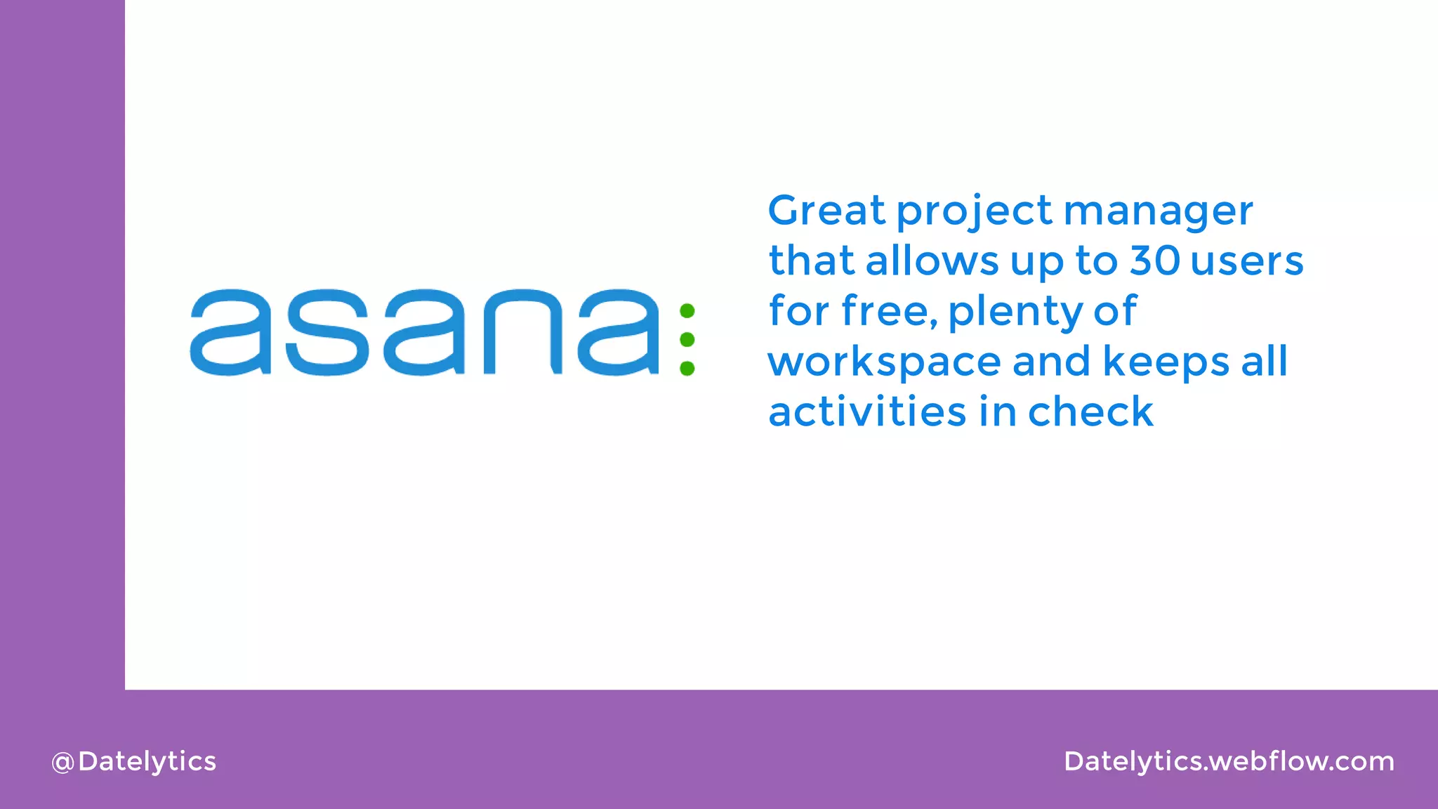 Great project manager
that allows up to 30 users
for free, plenty of
workspace and keeps all
activities in check

@Datelytics

Datelytics.webflow.com

 