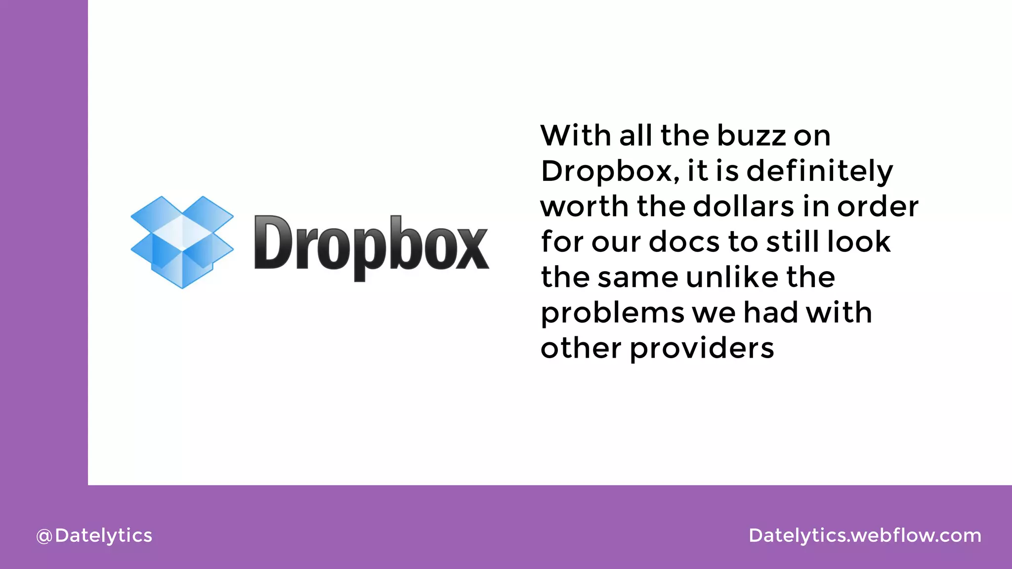 With all the buzz on
Dropbox, it is definitely
worth the dollars in order
for our docs to still look
the same unlike the
problems we had with
other providers

@Datelytics

Datelytics.webflow.com

 