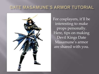 Date Masamune’s Armor Tutorial For cosplayers, it’ll be   interesting to make props personally. Here, tips on making Devil Kings Date Masamune’s armor are shared with you. 