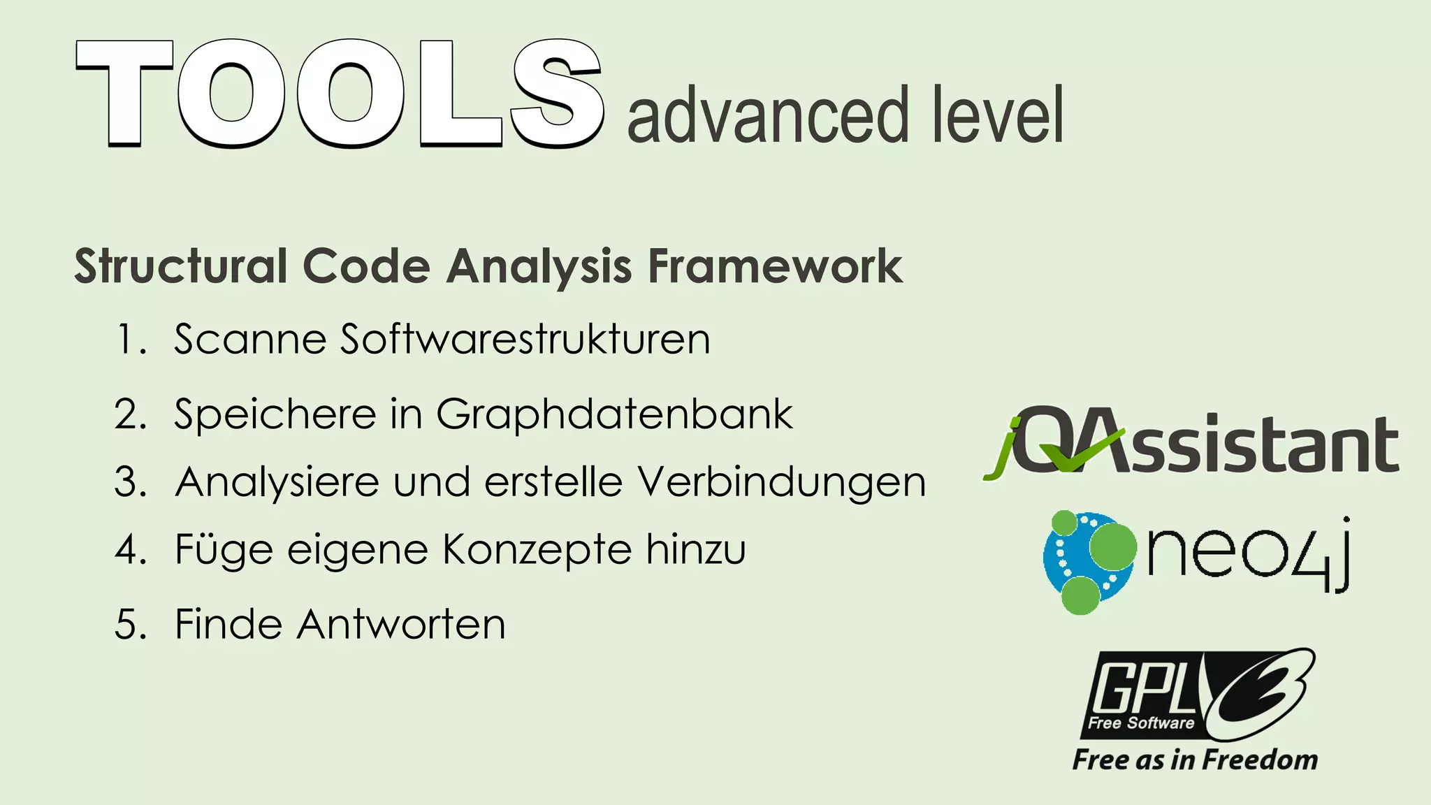 advanced level
Structural Code Analysis Framework
1. Scanne Softwarestrukturen
2. Speichere in Graphdatenbank
3. Analysiere und erstelle Verbindungen
4. Füge eigene Konzepte hinzu
5. Finde Antworten
 