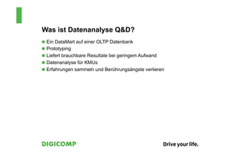 Was ist Datenanalyse Q&D?
n  Ein DataMart auf einer OLTP Datenbank
n  Prototyping
n  Liefert brauchbare Resultate bei geringem Aufwand
n  Datenanalyse für KMUs
n  Erfahrungen sammeln und Berührungsängste verlieren
 