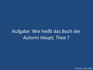 Aufgabe: Wie heißt das Buch der Autorin  Haupt, Thea  ? ©  Osman Özer 2009 