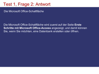 Test 1, Frage 2: AntwortDie Microsoft Office-SchaltflächeDie Microsoft Office-Schaltfläche wird zuerst auf der Seite Erste Schritte mit Microsoft Office-Access angezeigt, und damit können Sie, wenn Sie möchten, eine Datenbank erstellen oder öffnen.