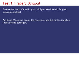 Test 1, Frage 3: AntwortBefehle werden in Verbindung mit häufigen Aktivitäten in Gruppen zusammengefasst. Auf diese Weise wird genau das angezeigt, was Sie für Ihre jeweilige Arbeit gerade benötigen. 