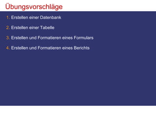 ÜbungsvorschlägeErstellen einer DatenbankErstellen einer TabelleErstellen und Formatieren eines FormularsErstellen und Formatieren eines Berichts 