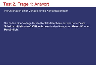 Test 2, Frage 1: AntwortHerunterladen einer Vorlage für die Kontaktdatenbank Sie finden eine Vorlage für die Kontaktdatenbank auf der Seite Erste Schritte mit Microsoft Office Access in den Kategorien Geschäft oder Persönlich.