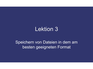 Lektion 3Speichern von Dateien in dem am besten geeigneten Format 