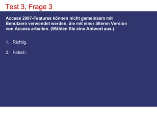 Test 3, Frage 3Access 2007-Features können nicht gemeinsam mit Benutzern verwendet werden, die mit einer älteren Version von Access arbeiten. (Wählen Sie eine Antwort aus.)Richtig. Falsch. 