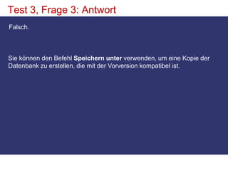 Test 3, Frage 3: AntwortFalsch. Sie können den Befehl Speichern unter verwenden, um eine Kopie der Datenbank zu erstellen, die mit der Vorversion kompatibel ist.