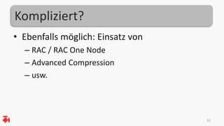 Kompliziert? 
• Ebenfalls möglich: Einsatz von 
– RAC / RAC One Node 
– Advanced Compression 
– usw. 
12 
 
