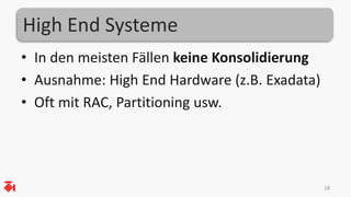 High End Systeme 
• In den meisten Fällen keine Konsolidierung 
• Ausnahme: High End Hardware (z.B. Exadata) 
• Oft mit RAC, Partitioning usw. 
18 
 