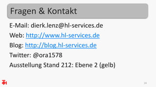 Fragen & Kontakt 
E-Mail: dierk.lenz@hl-services.de 
Web: http://www.hl-services.de 
Blog: http://blog.hl-services.de 
Twitter: @ora1578 
Ausstellung Stand 212: Ebene 2 (gelb) 
24 
