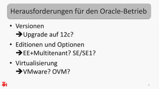 Herausforderungen für den Oracle-Betrieb 
• Versionen 
Upgrade auf 12c? 
• Editionen und Optionen 
EE+Multitenant? SE/SE1? 
• Virtualisierung 
VMware? OVM? 
3 
 