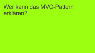Wer kann das MVC-Pattern
erklären?
 
