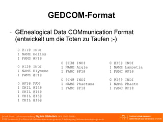 GEDCOM-Format 0 @I1@ INDI 1 NAME Helios 1 FAMS @F1@ 0 @I2@ INDI 1 NAME Klymene 1 FAMS @F1@ 0 @F1@ FAM 1 CHIL @I3@  1 CHIL @I4@ 1 CHIL @I5@ 1 CHIL @I6@ 0 @I3@ INDI 1 NAME Aigle 1 FAMC @F1@ 0 @I4@ INDI 1 NAME Phaetusa 1 FAMC @F1@ 0 @I5@ INDI 1 NAME Lampetia 1 FAMC @F1@ 0 @I6@ INDI 1 NAME Phaeto 1 FAMC @F1@ GEnealogical Data COMmunication Format (entwickelt um die Toten zu Taufen ;-) 
