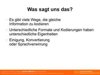 Was sagt uns das? Es gibt viele Wege, die gleiche Information zu kodieren Unterschiedliche Formate und Kodierungen haben unterschiedliche Eigenheiten Einigung, Konvertierung oder Sprachverwirrung 