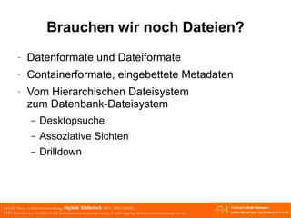 Brauchen wir noch Dateien? Datenformate und Dateiformate Containerformate, eingebettete Metadaten Vom Hierarchischen Dateisystem  zum Datenbank-Dateisystem  Desktopsuche Assoziative Sichten Drilldown 